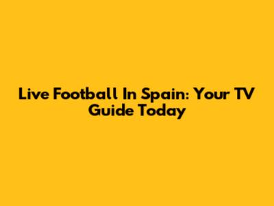 Live Football In Spain: Your TV Guide Today