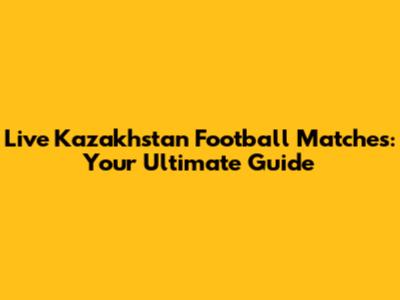 Live Kazakhstan Football Matches: Your Ultimate Guide