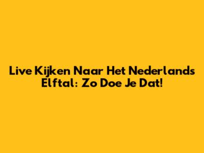 Live Kijken Naar Het Nederlands Elftal: Zo Doe Je Dat!