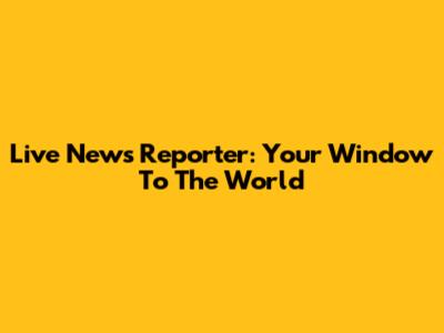 Live News Reporter: Your Window To The World