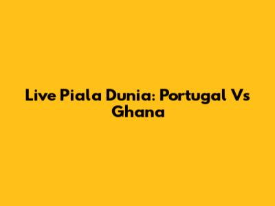 Live Piala Dunia: Portugal Vs Ghana