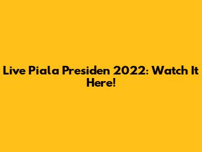 Live Piala Presiden 2022: Watch It Here!