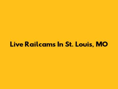 Live Railcams In St. Louis, MO
