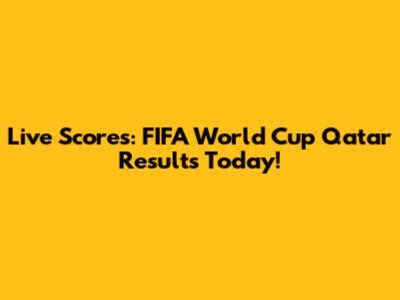 Live Scores: FIFA World Cup Qatar Results Today!