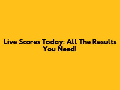 Live Scores Today: All The Results You Need!