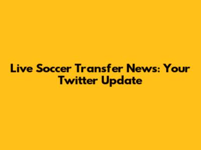 Live Soccer Transfer News: Your Twitter Update