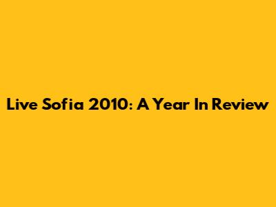 Live Sofia 2010: A Year In Review