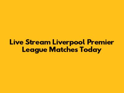Live Stream Liverpool Premier League Matches Today