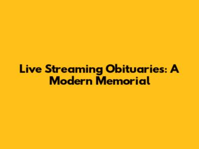 Live Streaming Obituaries: A Modern Memorial
