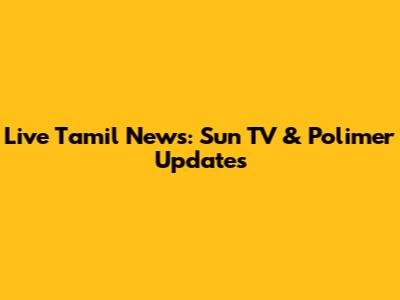 Live Tamil News: Sun TV & Polimer Updates