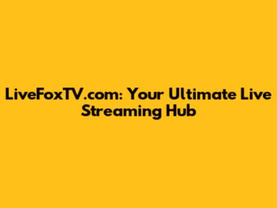 LiveFoxTV.com: Your Ultimate Live Streaming Hub