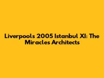 Liverpool's 2005 Istanbul XI: The Miracle's Architects