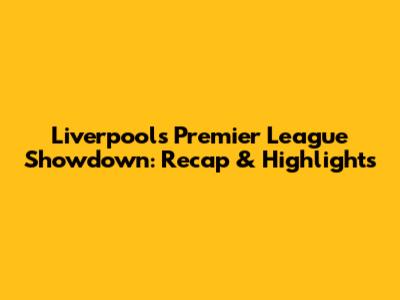 Liverpool's Premier League Showdown: Recap & Highlights
