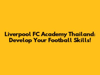 Liverpool FC Academy Thailand: Develop Your Football Skills!