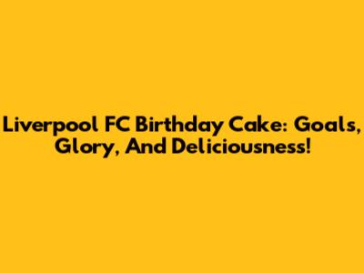 Liverpool FC Birthday Cake: Goals, Glory, And Deliciousness!