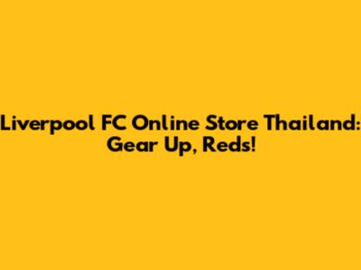Liverpool FC Online Store Thailand: Gear Up, Reds!