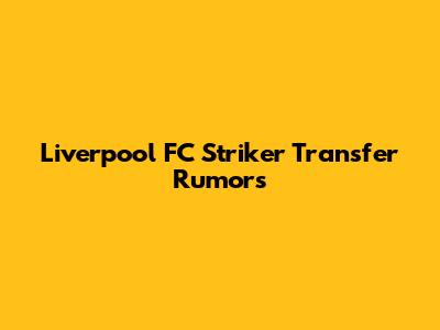 Liverpool FC Striker Transfer Rumors