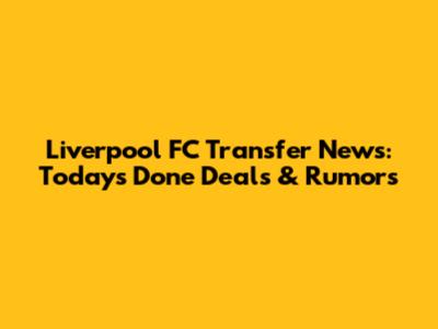 Liverpool FC Transfer News: Today's Done Deals & Rumors