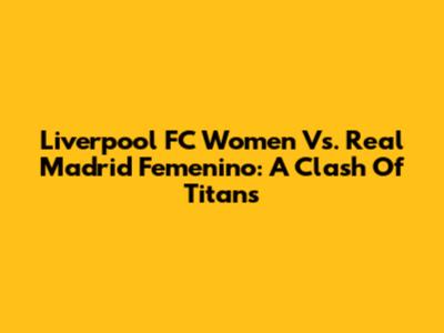 Liverpool FC Women Vs. Real Madrid Femenino: A Clash Of Titans