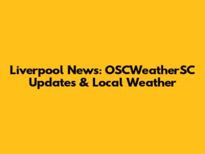 Liverpool News: OSCWeatherSC Updates & Local Weather
