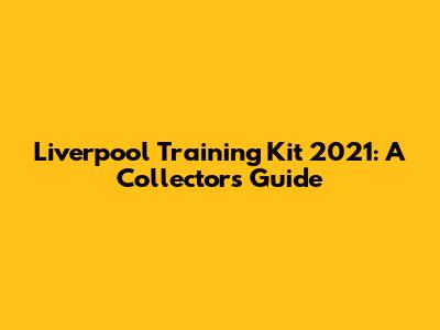 Liverpool Training Kit 2021: A Collector's Guide