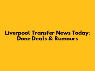 Liverpool Transfer News Today: Done Deals & Rumours