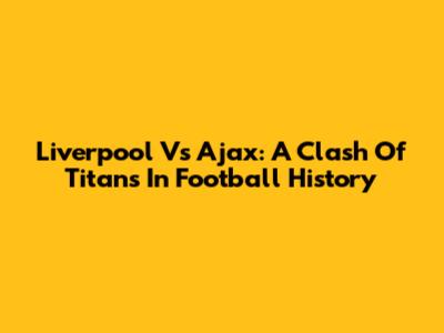Liverpool Vs Ajax: A Clash Of Titans In Football History