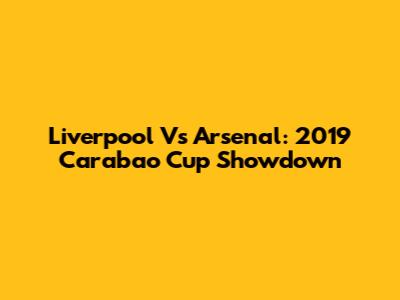 Liverpool Vs Arsenal: 2019 Carabao Cup Showdown