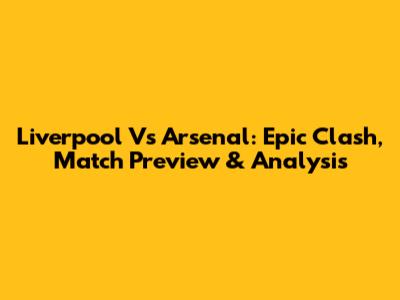 Liverpool Vs Arsenal: Epic Clash, Match Preview & Analysis