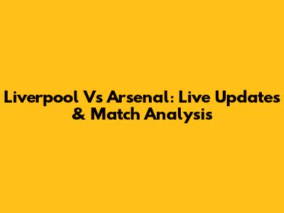 Liverpool Vs Arsenal: Live Updates & Match Analysis