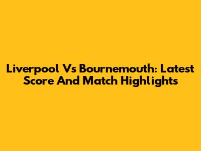 Liverpool Vs Bournemouth: Latest Score And Match Highlights