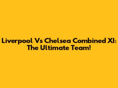 Liverpool Vs Chelsea Combined XI: The Ultimate Team!