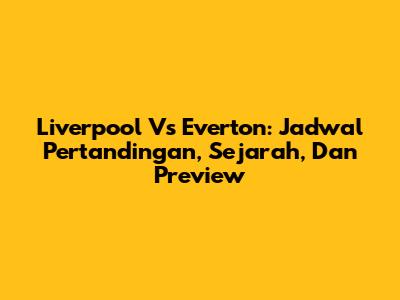 Liverpool Vs Everton: Jadwal Pertandingan, Sejarah, Dan Preview