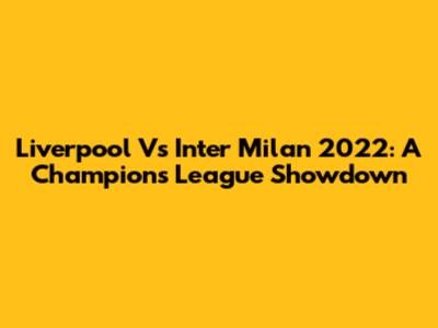 Liverpool Vs Inter Milan 2022: A Champions League Showdown