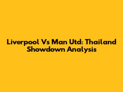 Liverpool Vs Man Utd: Thailand Showdown Analysis
