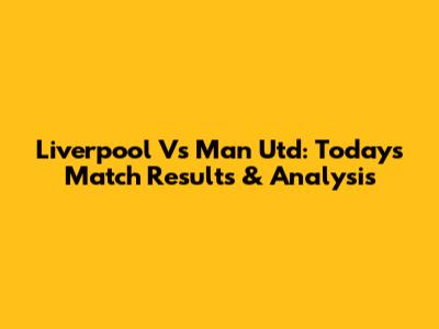 Liverpool Vs Man Utd: Today's Match Results & Analysis