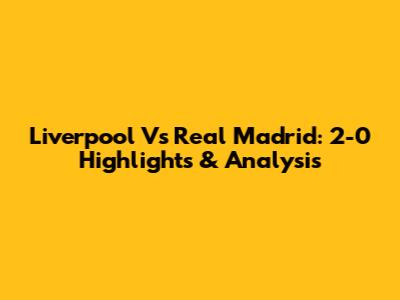 Liverpool Vs Real Madrid: 2-0 Highlights & Analysis