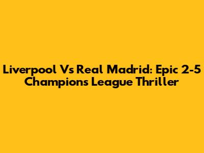 Liverpool Vs Real Madrid: Epic 2-5 Champions League Thriller