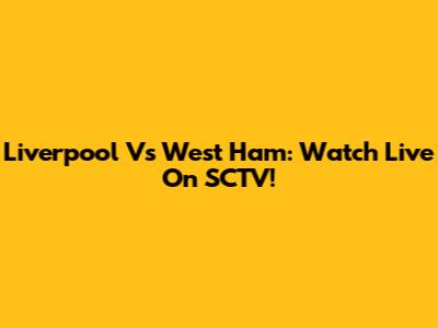 Liverpool Vs West Ham: Watch Live On SCTV!