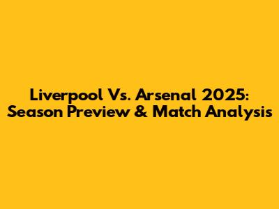 Liverpool Vs. Arsenal 2025: Season Preview & Match Analysis