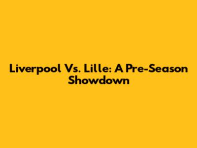 Liverpool Vs. Lille: A Pre-Season Showdown