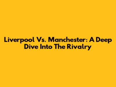 Liverpool Vs. Manchester: A Deep Dive Into The Rivalry