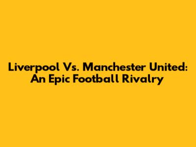 Liverpool Vs. Manchester United: An Epic Football Rivalry