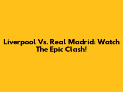 Liverpool Vs. Real Madrid: Watch The Epic Clash!