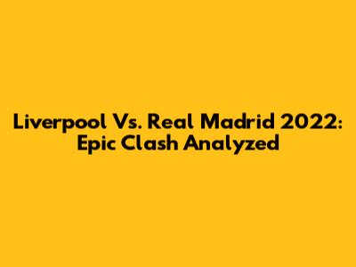 Liverpool Vs. Real Madrid 2022: Epic Clash Analyzed