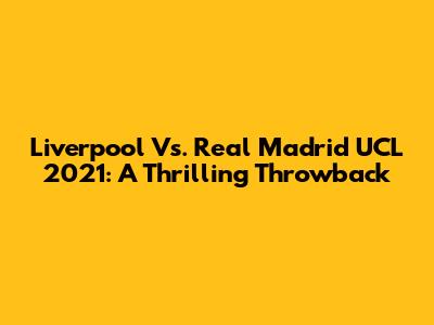Liverpool Vs. Real Madrid UCL 2021: A Thrilling Throwback