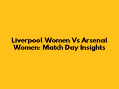 Liverpool Women Vs Arsenal Women: Match Day Insights