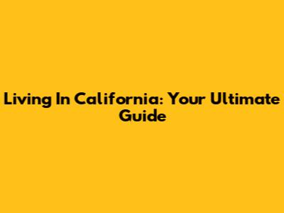 Living In California: Your Ultimate Guide