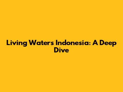 Living Waters Indonesia: A Deep Dive