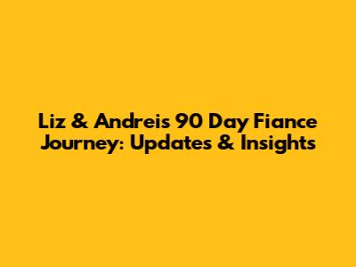 Liz & Andrei's 90 Day Fiance Journey: Updates & Insights